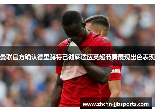 曼联官方确认德里赫特已彻底适应英超节奏展现出色表现